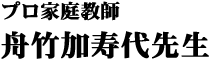 プロ家庭教師
舟竹加寿代 先生